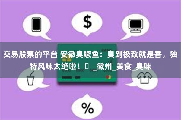 交易股票的平台 安徽臭鳜鱼：臭到极致就是香，独特风味太绝啦！​_徽州_美食_臭味