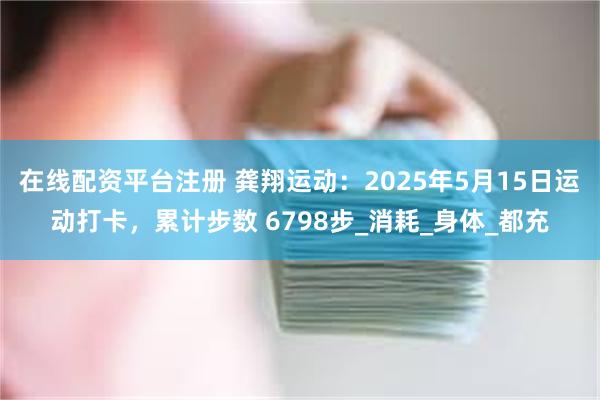 在线配资平台注册 龚翔运动：2025年5月15日运动打卡，累计步数 6798步_消耗_身体_都充