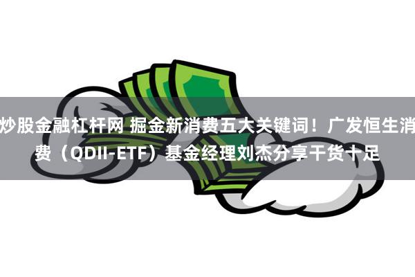 炒股金融杠杆网 掘金新消费五大关键词！广发恒生消费（QDII-ETF）基金经理刘杰分享干货十足