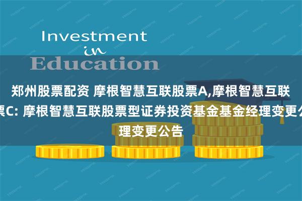 郑州股票配资 摩根智慧互联股票A,摩根智慧互联股票C: 摩根智慧互联股票型证券投资基金基金经理变更公告