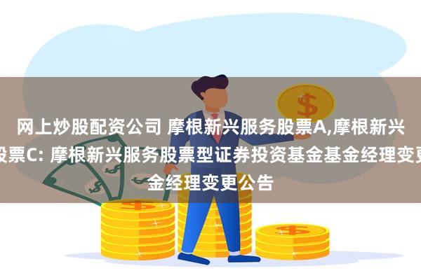 网上炒股配资公司 摩根新兴服务股票A,摩根新兴服务股票C: 摩根新兴服务股票型证券投资基金基金经理变更公告