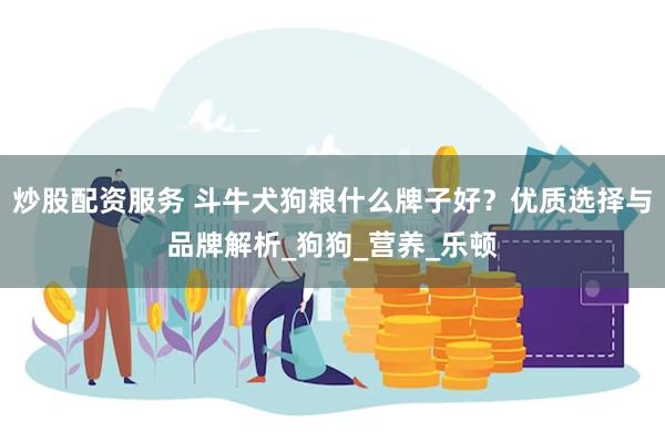 炒股配资服务 斗牛犬狗粮什么牌子好？优质选择与品牌解析_狗狗_营养_乐顿