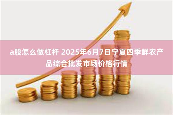 a股怎么做杠杆 2025年6月7日宁夏四季鲜农产品综合批发市场价格行情