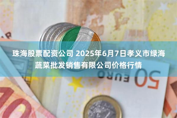 珠海股票配资公司 2025年6月7日孝义市绿海蔬菜批发销售有限公司价格行情