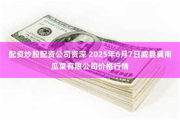 配资炒股配资公司资深 2025年6月7日威县冀南瓜菜有限公司价格行情