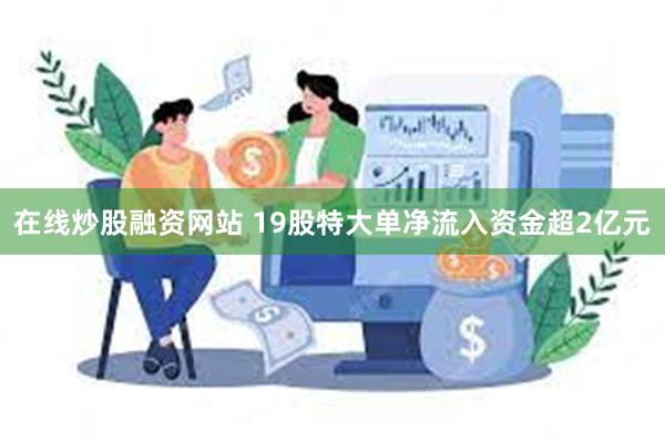 在线炒股融资网站 19股特大单净流入资金超2亿元