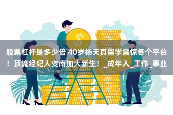 股票杠杆是多少倍 40岁杨天真留学震惊各个平台！顶流经纪人变南加大新生！_成年人_工作_事业