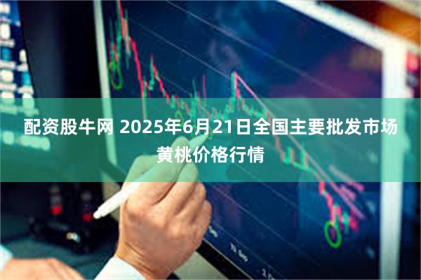 配资股牛网 2025年6月21日全国主要批发市场黄桃价格行情