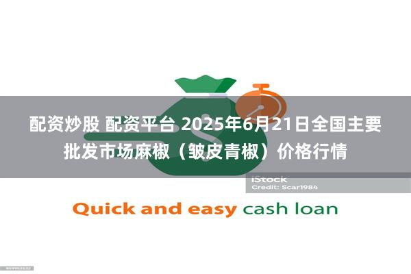 配资炒股 配资平台 2025年6月21日全国主要批发市场麻椒(皱皮青椒)价格行情