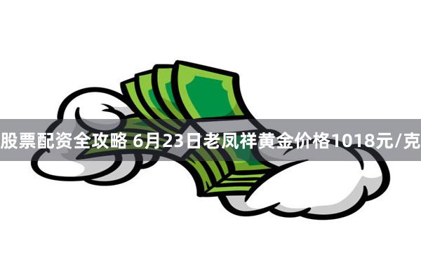 股票配资全攻略 6月23日老凤祥黄金价格1018元/克