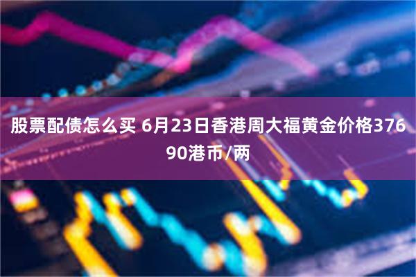 股票配债怎么买 6月23日香港周大福黄金价格37690港币/两