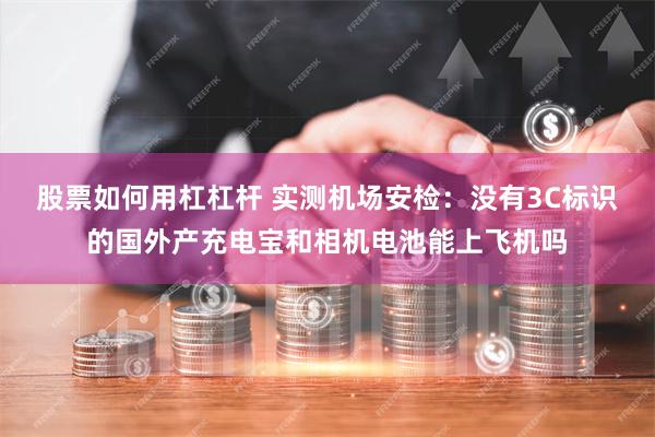 股票如何用杠杠杆 实测机场安检：没有3C标识的国外产充电宝和相机电池能上飞机吗