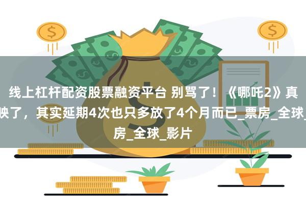 线上杠杆配资股票融资平台 别骂了！《哪吒2》真的下映了，其实延期4次也只多放了4个月而已_票房_全球_影片