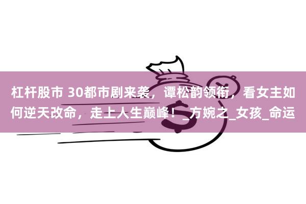杠杆股市 30都市剧来袭，谭松韵领衔，看女主如何逆天改命，走上人生巅峰！_方婉之_女孩_命运