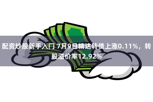 配资炒股新手入门 7月9日精达转债上涨0.11%，转股溢价率12.92%