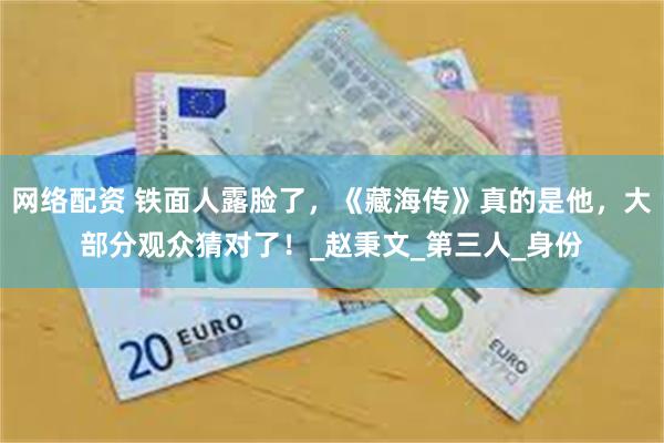 网络配资 铁面人露脸了，《藏海传》真的是他，大部分观众猜对了！_赵秉文_第三人_身份