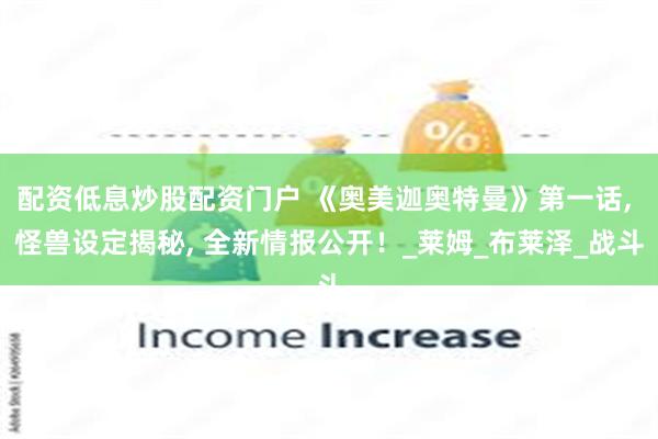 配资低息炒股配资门户 《奥美迦奥特曼》第一话, 怪兽设定揭秘, 全新情报公开！_莱姆_布莱泽_战斗