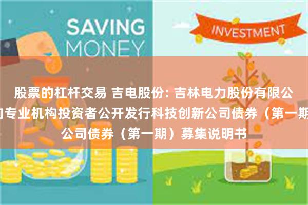 股票的杠杆交易 吉电股份: 吉林电力股份有限公司2025年面向专业机构投资者公开发行科技创新公司债券(第一期)募集说明书