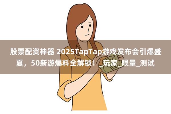 股票配资神器 2025TapTap游戏发布会引爆盛夏，50新游爆料全解锁！_玩家_限量_测试