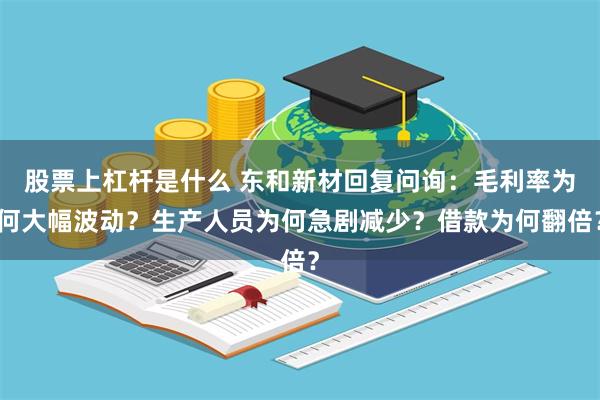 股票上杠杆是什么 东和新材回复问询：毛利率为何大幅波动？生产人员为何急剧减少？借款为何翻倍？