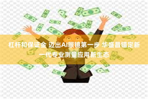 杠杆和保证金 迈出AI眼镜第一步 华盛昌锚定新一代专业测量应用新生态