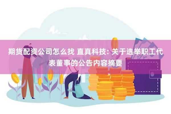 期货配资公司怎么找 直真科技: 关于选举职工代表董事的公告内容摘要