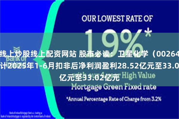 线上炒股线上配资网站 股市必读：卫星化学（002648）预计2025年1-6月扣非后净利润盈利28.52亿元至33.02亿元