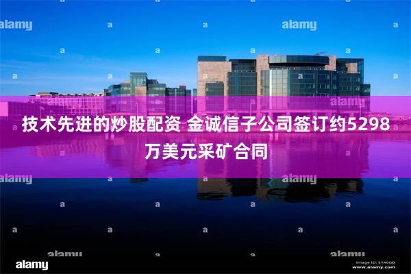 技术先进的炒股配资 金诚信子公司签订约5298万美元采矿合同