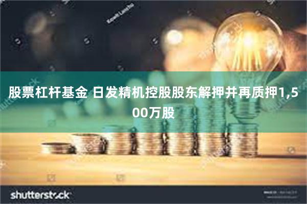 股票杠杆基金 日发精机控股股东解押并再质押1,500万股