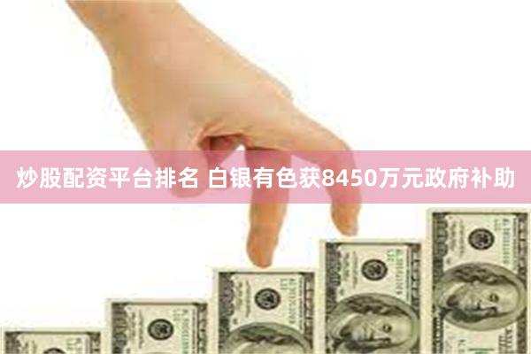 炒股配资平台排名 白银有色获8450万元政府补助