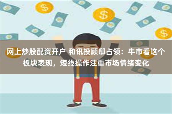 网上炒股配资开户 和讯投顾邸占领：牛市看这个板块表现，短线操作注重市场情绪变化