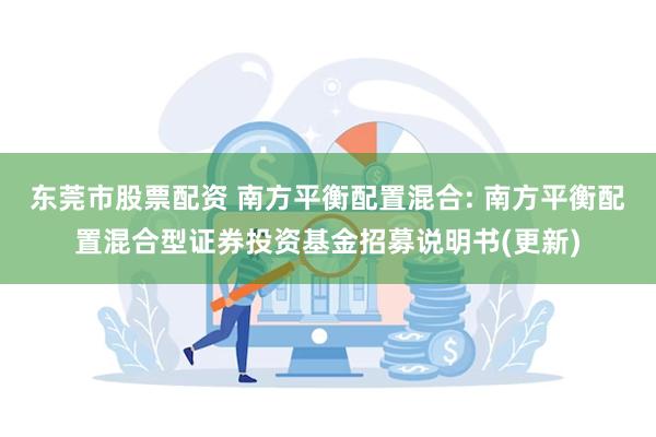 东莞市股票配资 南方平衡配置混合: 南方平衡配置混合型证券投资基金招募说明书(更新)