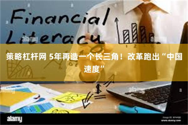 策略杠杆网 5年再造一个长三角！改革跑出“中国速度”