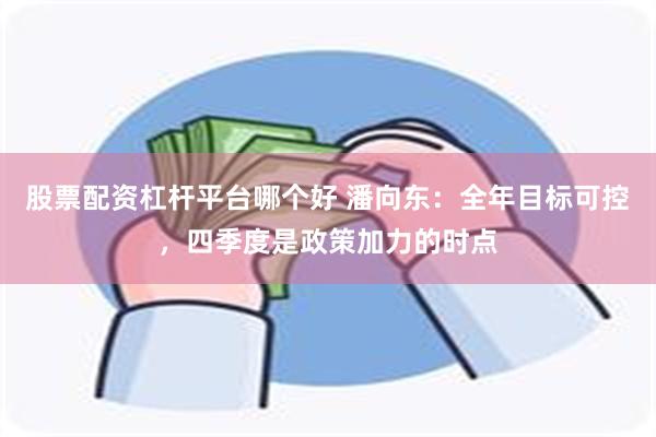 股票配资杠杆平台哪个好 潘向东：全年目标可控，四季度是政策加力的时点