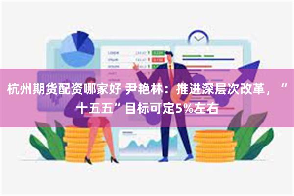 杭州期货配资哪家好 尹艳林：推进深层次改革，“十五五”目标可定5%左右