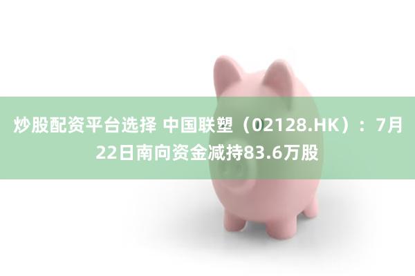 炒股配资平台选择 中国联塑（02128.HK）：7月22日南向资金减持83.6万股