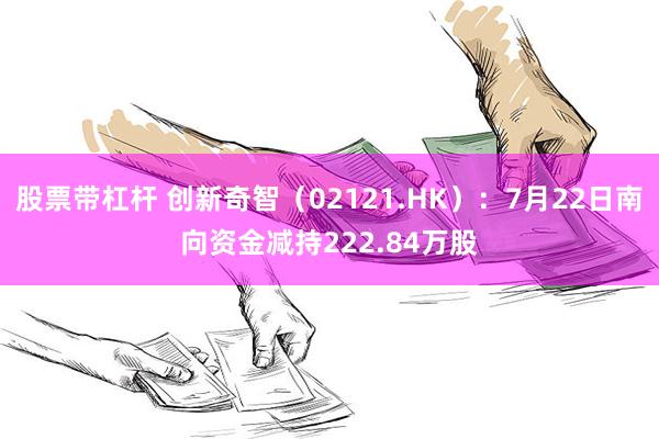 股票带杠杆 创新奇智（02121.HK）：7月22日南向资金减持222.84万股