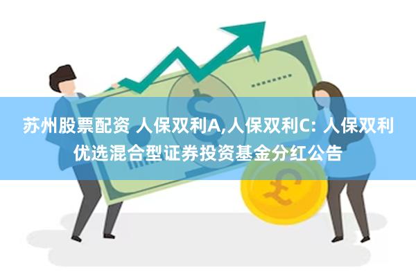 苏州股票配资 人保双利A,人保双利C: 人保双利优选混合型证券投资基金分红公告