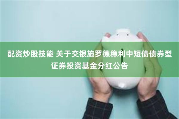 配资炒股技能 关于交银施罗德稳利中短债债券型证券投资基金分红公告
