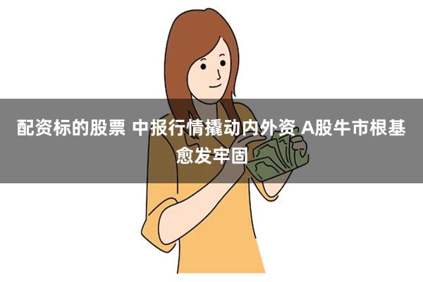 配资标的股票 中报行情撬动内外资 A股牛市根基愈发牢固