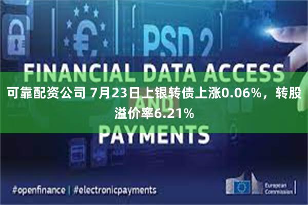 可靠配资公司 7月23日上银转债上涨0.06%，转股溢价率6.21%
