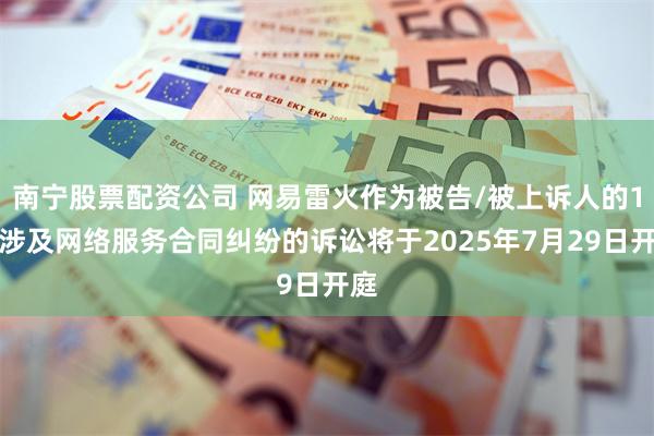 南宁股票配资公司 网易雷火作为被告/被上诉人的1起涉及网络服务合同纠纷的诉讼将于2025年7月29日开庭