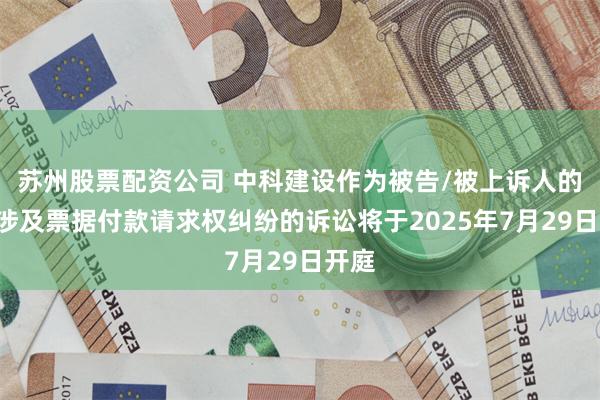 苏州股票配资公司 中科建设作为被告/被上诉人的2起涉及票据付款请求权纠纷的诉讼将于2025年7月29日开庭