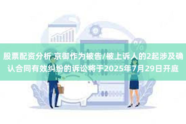 股票配资分析 京御作为被告/被上诉人的2起涉及确认合同有效纠纷的诉讼将于2025年7月29日开庭