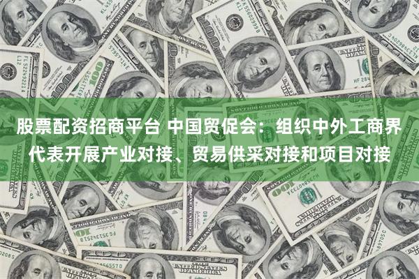 股票配资招商平台 中国贸促会：组织中外工商界代表开展产业对接、贸易供采对接和项目对接