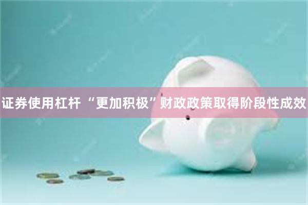 证券使用杠杆 “更加积极”财政政策取得阶段性成效