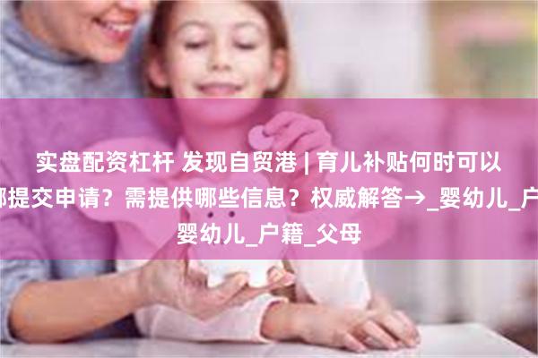实盘配资杠杆 发现自贸港 | 育儿补贴何时可以领？在哪提交申请？需提供哪些信息？权威解答→_婴幼儿_户籍_父母
