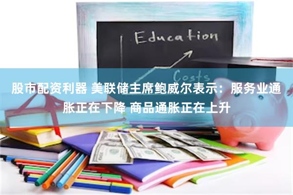股市配资利器 美联储主席鲍威尔表示：服务业通胀正在下降 商品通胀正在上升