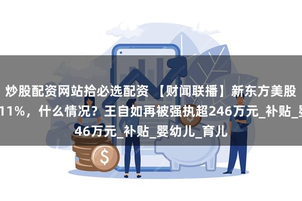 炒股配资网站拾必选配资 【财闻联播】新东方美股盘前暴跌超11%，什么情况？王自如再被强执超246万元_补贴_婴幼儿_育儿