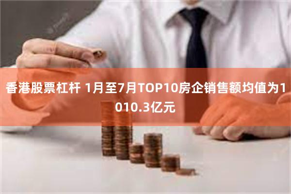 香港股票杠杆 1月至7月TOP10房企销售额均值为1010.3亿元